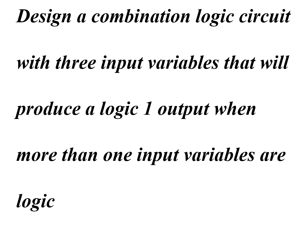Design a combination logic circuit
with three input variables that will
produce a logic 1 output when
more than one input variables are
logic