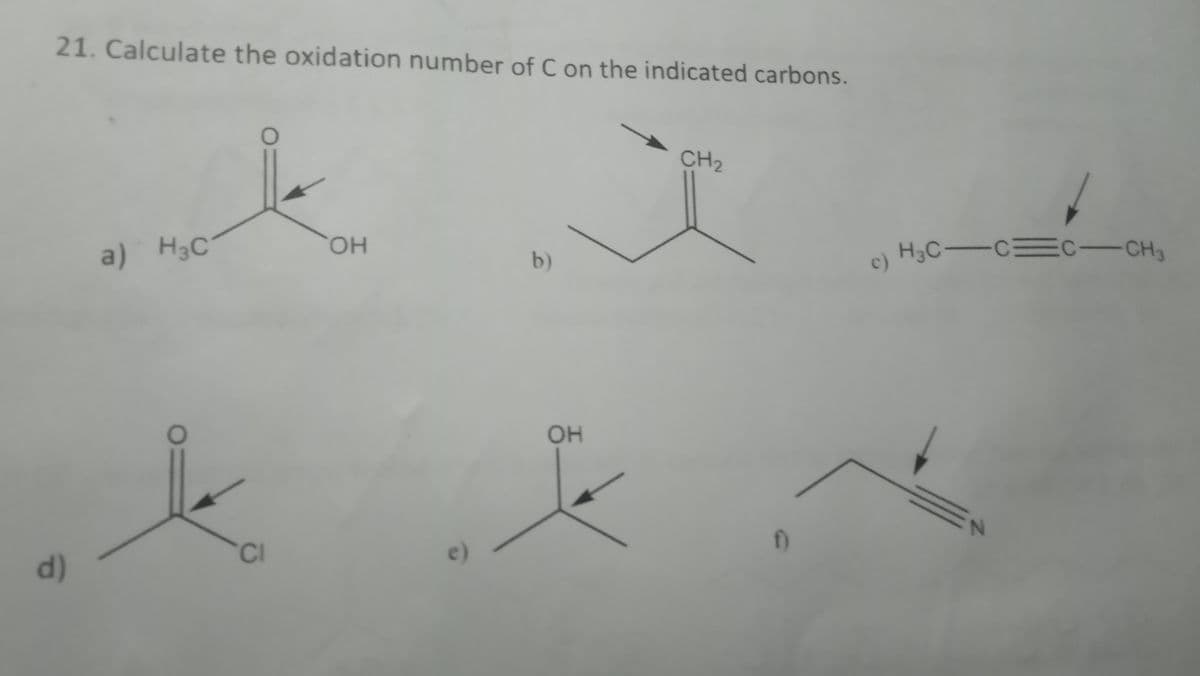 21. Calculate the oxidation number of C on the indicated carbons.
d)
a) H3C
O
CI
OH
e)
b)
OH
CH₂
f)
c)
H₂C-C=C-CH3