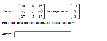 10
-6 17
The matrix -6
-6 10-3 has eigenvector
10
H
3
17 -3 37.
1
Enter the corresponding eigenvalue in the box below.
Answer: