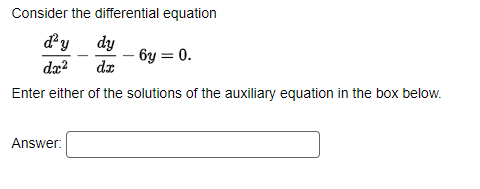 Consider the differential equation
d'y
dy
-6y = 0.
dx²
dx
Enter either of the solutions of the auxiliary equation in the box below.
Answer: