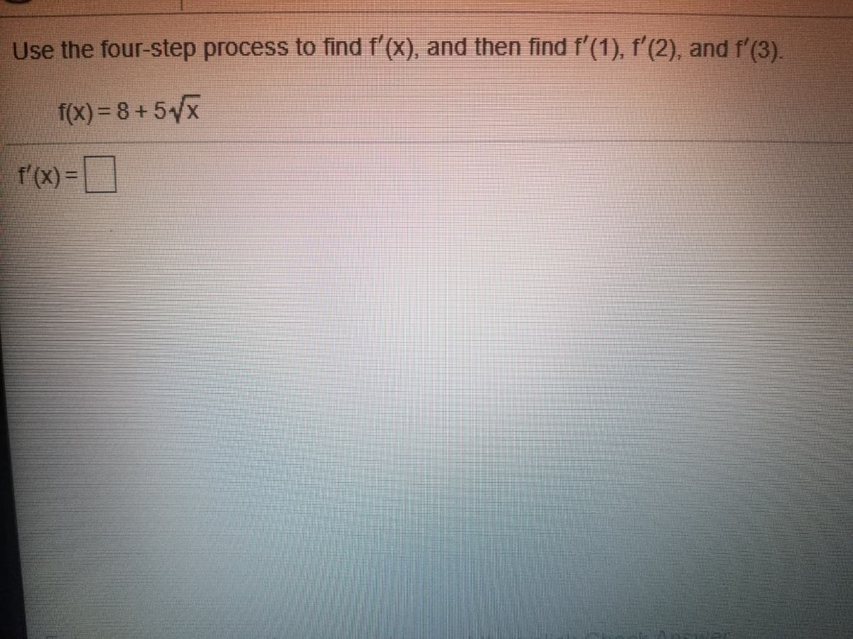Use the four-step process to find f'(x), and then find f'(1), f'(2), and f'(3).
f(x) = 8 + 5x
f'(X)=
