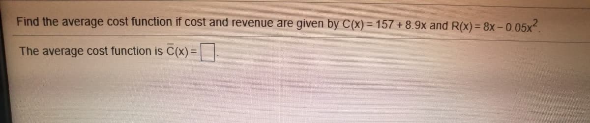 Find the average cost function if cost and revenue are given by C(x) = 157 + 8.9x and R(x)= 8x-0.05x.
The average cost function is C(x) =
