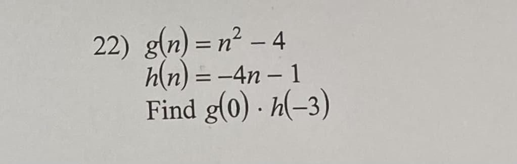22) g(n) = n² – 4
h(n) = -4n – 1
Find g(0) · h(-3)
