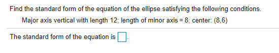 Find the standard form of the equation of the ellipse satisfying the following conditions.
Major axis vertical with length 12; length of minor axis = 8; center: (8,6)
The standard form of the equation is
