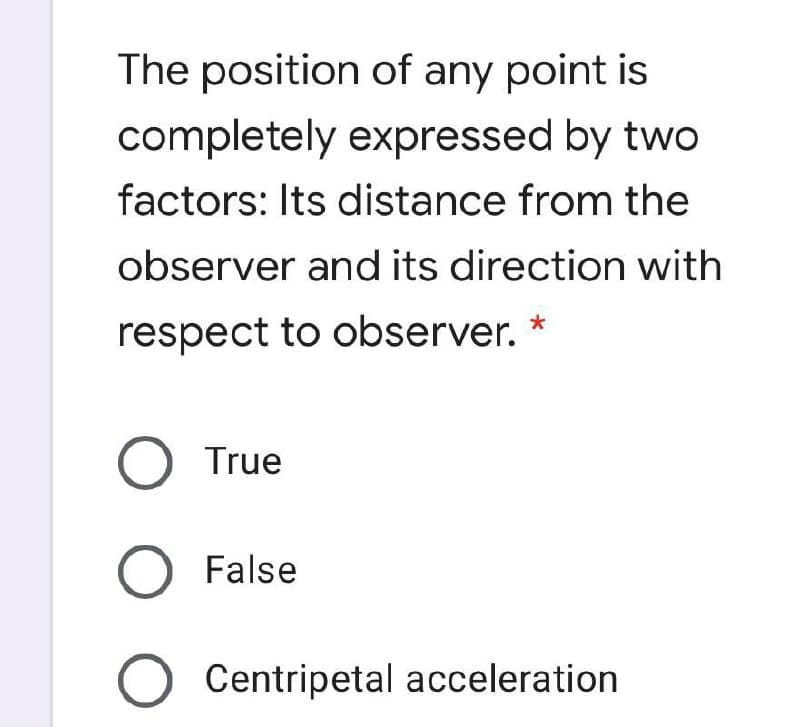 The position of any point is
completely expressed by two
factors: Its distance from the
observer and its direction with
respect to observer. *
O True
O False
Centripetal acceleration
