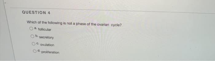 QUESTION 4
Which of the following is not a phase of the ovarian cycle?
a. follicular
b.
secretory
C.
ovulation
d.
proliferation
