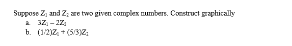 Suppose Z1 and Zz are two given complex numbers. Construct graphically
a. 3Z1 - 2Z,
b. (1/2)Z, + (5/3)Z,
