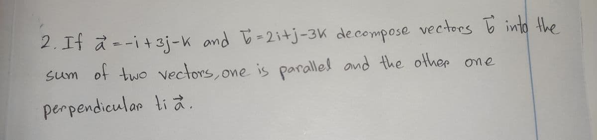 parallel and the other
2. If a --i+3j-k and B =2i+j-3K decompose vectors E into the
%3D
sum two vectors, one is parallel and the other one
of
perpendicular ti à.

