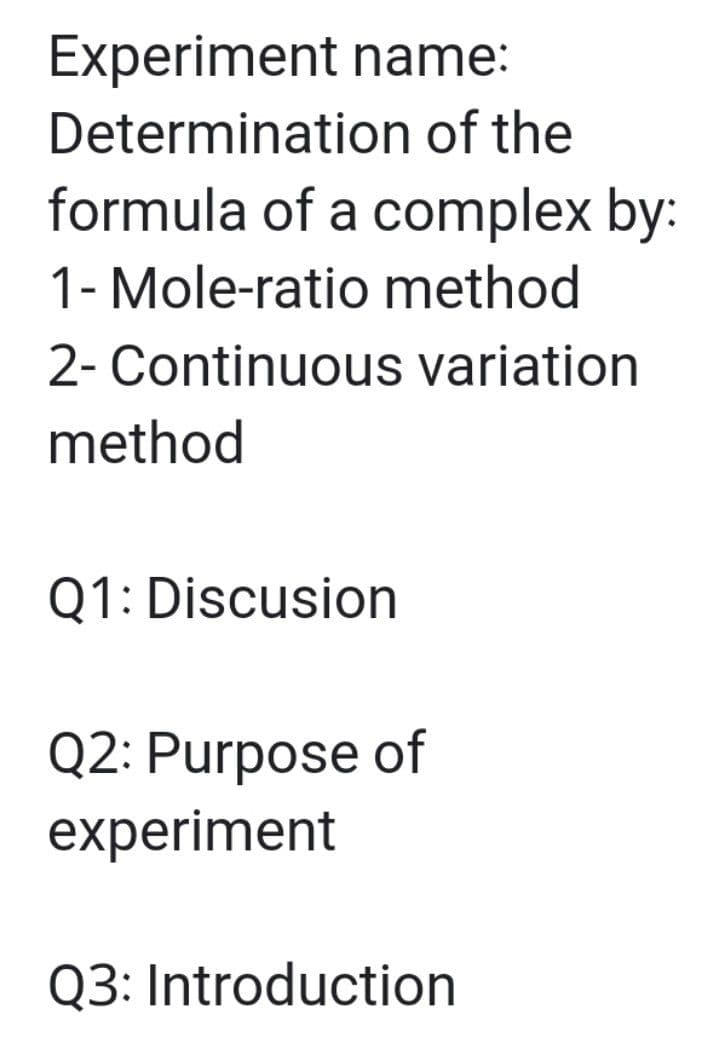 Experiment name:
Determination of the
formula of a complex by:
1- Mole-ratio method
2- Continuous variation
method
Q1: Discusion
Q2: Purpose of
experiment
Q3: Introduction
