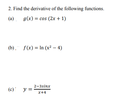 2. Find the derivative of the following functions.
(a). g(x) = cos (2x + 1)
(b), f(x) = In (x² – 4)
2-3sinx
(c)' y = -
x+4
