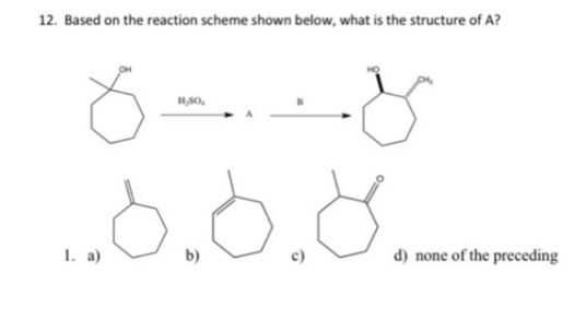 12. Based on the reaction scheme shown below, what is the structure of A?
1. a)
b)
d) none of the preceding
