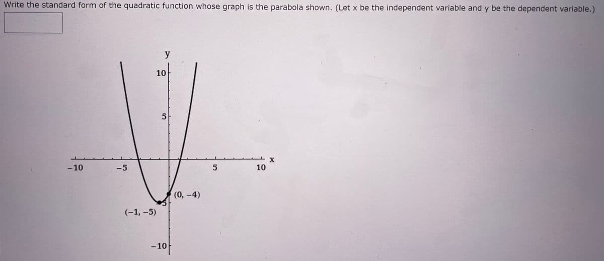Write the standard form of the quadratic function whose graph is the parabola shown. (Let x be the independent variable and y be the dependent variable.)
y
X
-10
-5
(-1,-5)
10
5
СЛ
-10
(0, -4)
5
10