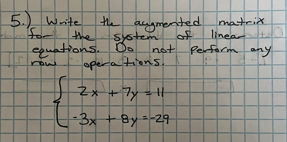 5. Write
T
the augmented matrix
linear
system of
not perform any
the
equations. Do
operations.
row
2x + 7y = 11
--3x+8y=-29