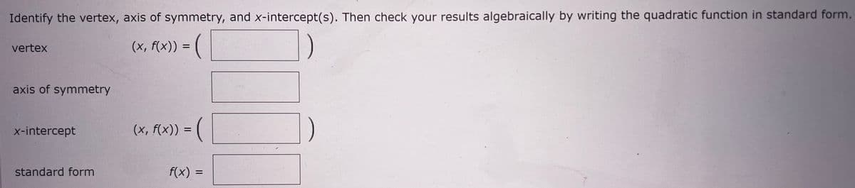 Identify the vertex, axis of symmetry, and x-intercept(s). Then check your results algebraically by writing the quadratic function in standard form.
vertex
(x, f(x)) = (
axis of symmetry
x-intercept
(x, f(x)) =
standard form
f(x) =