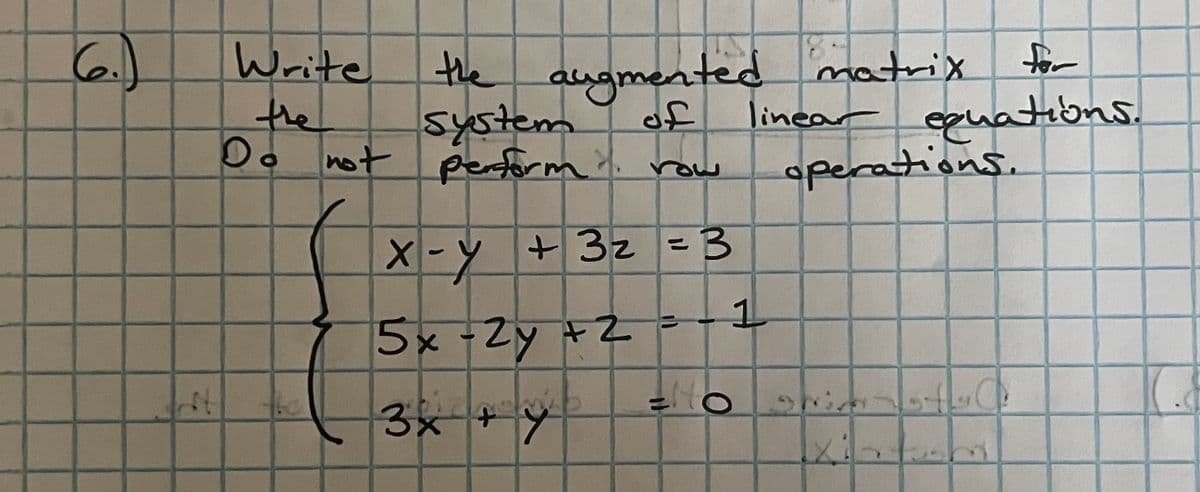 (6.)
St
Write
the
Do not
the augmented matrix
system
of
perform row
X-Y + 3₂ = 3
5x-2y +2
3x + y
for
linear equations.
operations.
+2=-1
HO
