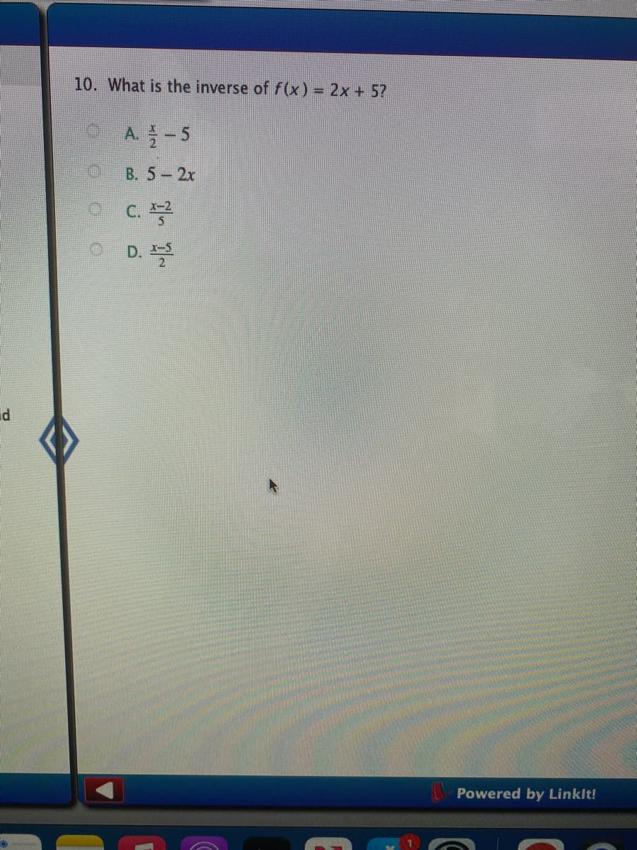 10. What is the inverse of f(x) = 2x+ 5?
A.-5
B. 5 2x
D.
id
Powered by Linkit!
C.
