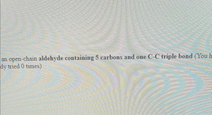 an open-chain aldehyde containing 5 carbons and one C-C triple bond (You h
dy tried 0 times)
