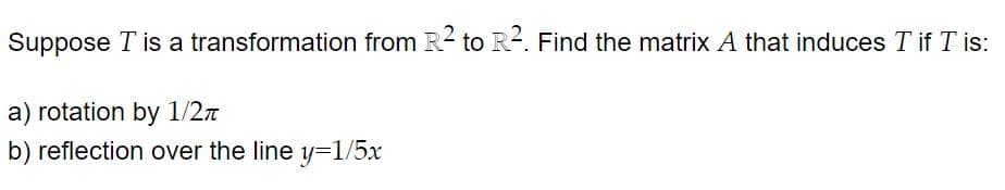 Suppose T is a transformation from R2 to R2. Find the matrix A that induces T ifT is:
a) rotation by 1/2n
b) reflection over the line y=1/5x
