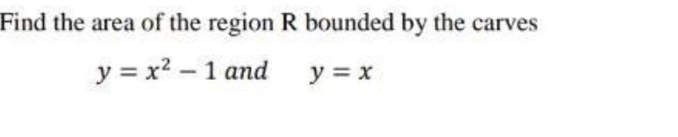 Find the area of the region R bounded by the carves
y = x2 – 1 and
y = x
