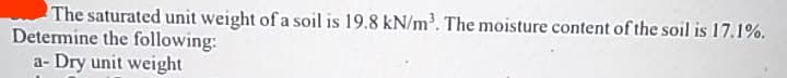 The saturated unit weight of a soil is 19.8 kN/m³. The moisture content of the soil is 17.1%.
Determine the following:
a- Dry unit weight