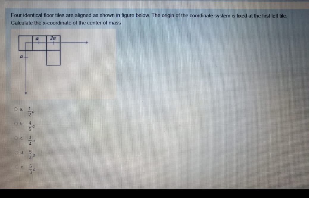 Four identical floor tiles are aligned as shown in figure below. The origin of the coordinate system is fixed at the first left tile.
Calculate the x-coordinate of the center of mass
2a
a.
