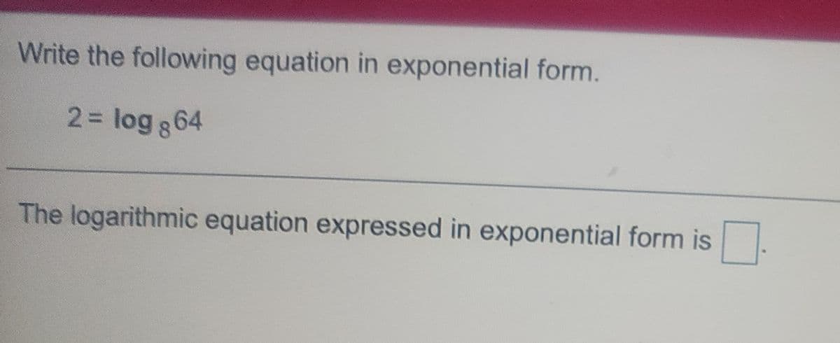 Write the following equation in exponential form.
2 = log 864
The logarithmic equation expressed in exponential form is
