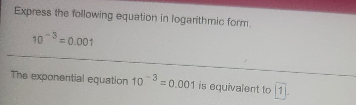 Express the following equation in logarithmic form.
-3
10 0.001
The exponential equation 10 = 0.001 is equivalent to 1
3
