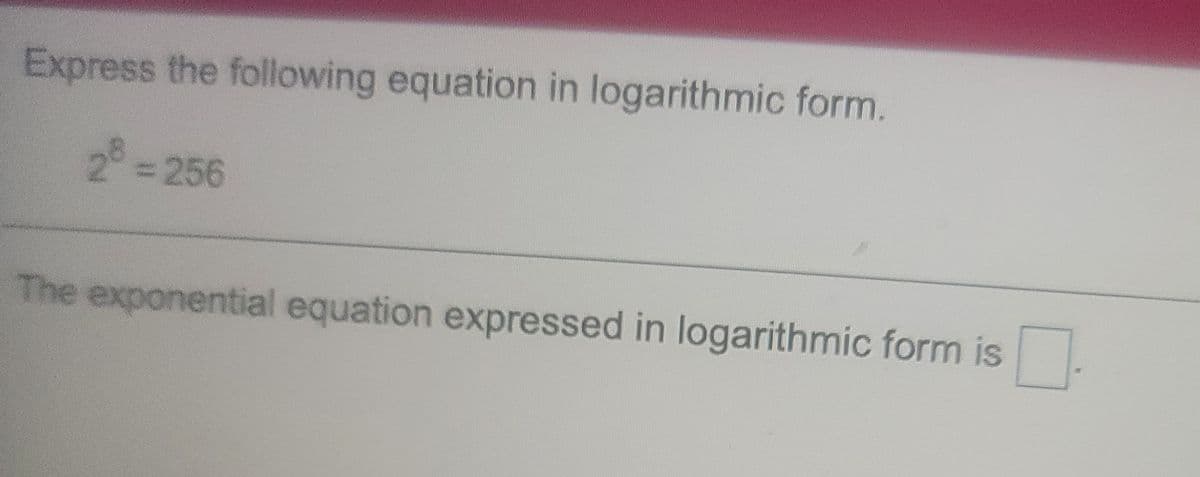Express the following equation in logarithmic form.
2 256
The exponential equation expressed in logarithmic form is
