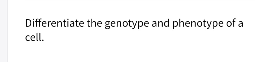 Differentiate the genotype and phenotype of a
cell.
