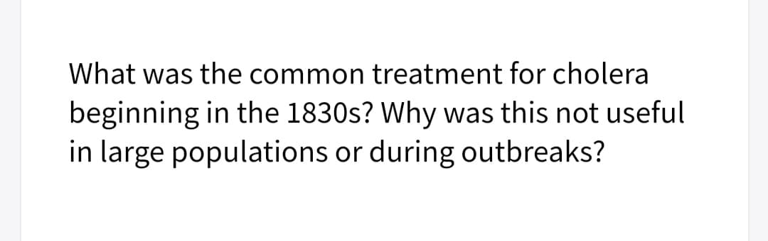 What was the common treatment for cholera
beginning in the 1830s? Why was this not useful
in large populations or during outbreaks?
