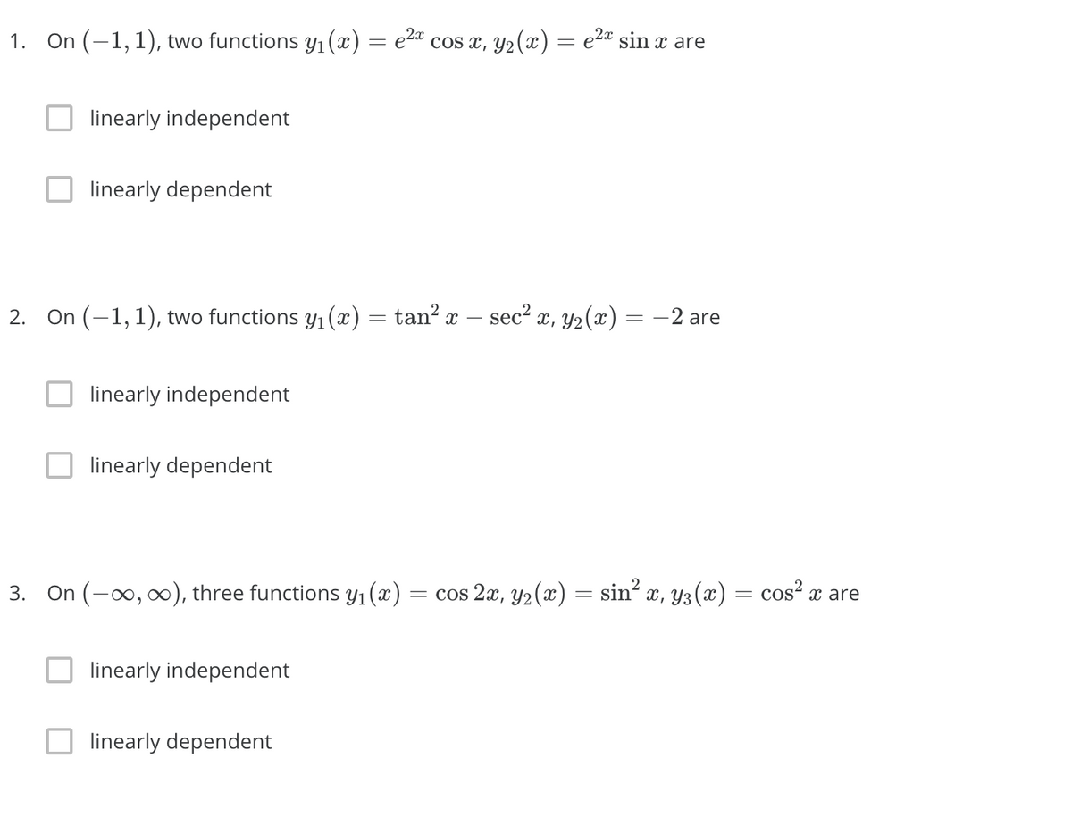 1.
On (-1,1), two functions y1 (x) = e2* cos x, y2 (x) = e2" sin are
linearly independent
linearly dependent
2. On (-1,1), two functions y1 (x) = tan² x – sec² x, y2(x) = –2 are
linearly independent
linearly dependent
3. On (-∞, ∞), three functions y1(x) :
= cos 2x, y2(x) = sin x, y3() = cos? x are
linearly independent
linearly dependent
