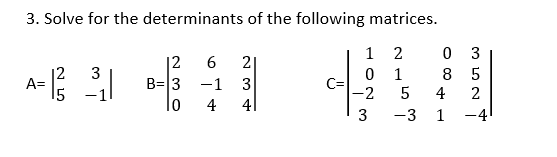 3. Solve for the determinants of the following matrices.
1 2
3
|2
B=|3 -1 3
lo
2|
12
A=
15
3
1
8 5
C=
|-2
5
4
2
4
41
3
-3
1
-4
