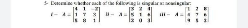 5- Determine whether each of the following is singular or nonsingular:
[4 1 -2]
1- A =1 7 3
15 8
[3 2 41
ii - A = 5 16
l2 0 31
[1 2 8]
iii - A = 4 7 6
9 5 3
1
