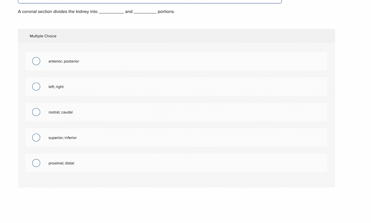 A coronal section divides the kidney into
and
portions.
Multiple Choice
anterior; posterior
left; right
rostral; caudal
superior; inferior
proximal; distal
