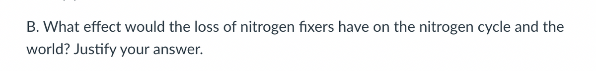 B. What effect would the loss of nitrogen fixers have on the nitrogen cycle and the
world? Justify your answer.
