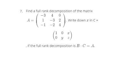 7. Find a full rank decomposition of the matrix
-3
4
1 -3 2
-1 -2 4
A =
Write down r in C=
1 0
0 y
,if the full rank decomposition is B.C = A.
