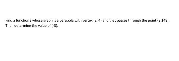 Find a function f whose graph is a parabola with vertex (2, 4) and that passes through the point (8,148).
Then determine the value of (-3).
