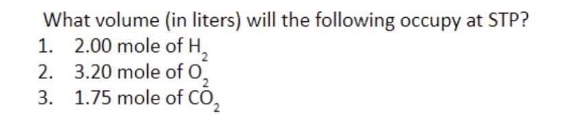 What volume (in liters) will the following occupy at STP?
1. 2.00 mole of H,
2. 3.20 mole of O,
3. 1.75 mole of CO,
