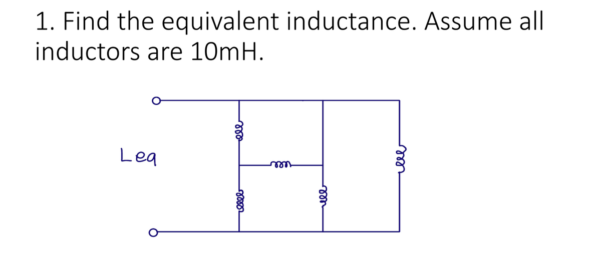 1. Find the equivalent inductance. Assume al
inductors are 10mH.
Lea
ell
ell
ell
ele
