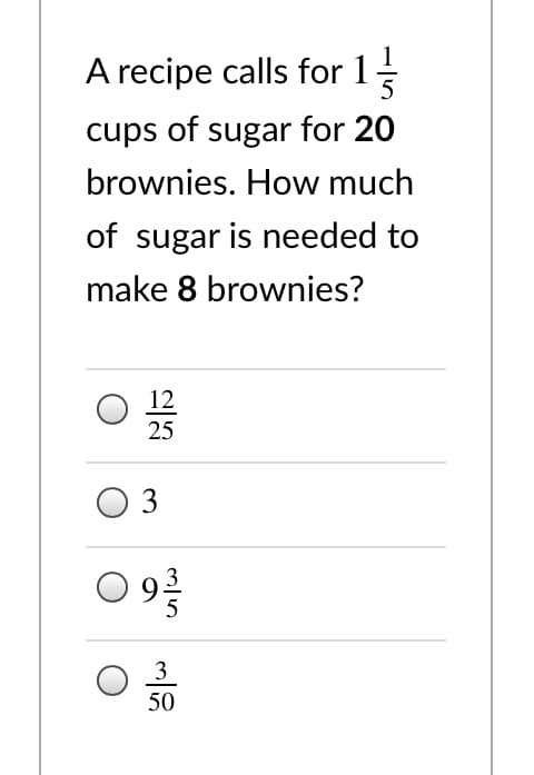 A recipe calls for 1
cups of sugar for 20
brownies. How much
of sugar is needed to
make 8 brownies?
12
25
3
O 92
3
50
