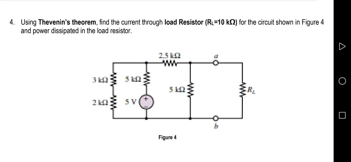 4. Using Thevenin's theorem, find the current through load Resistor (RL=10 k2) for the circuit shown in Figure 4
and power dissipated in the load resistor.
25 KI2
-W-
5 kL2
5 V
Figure 4
