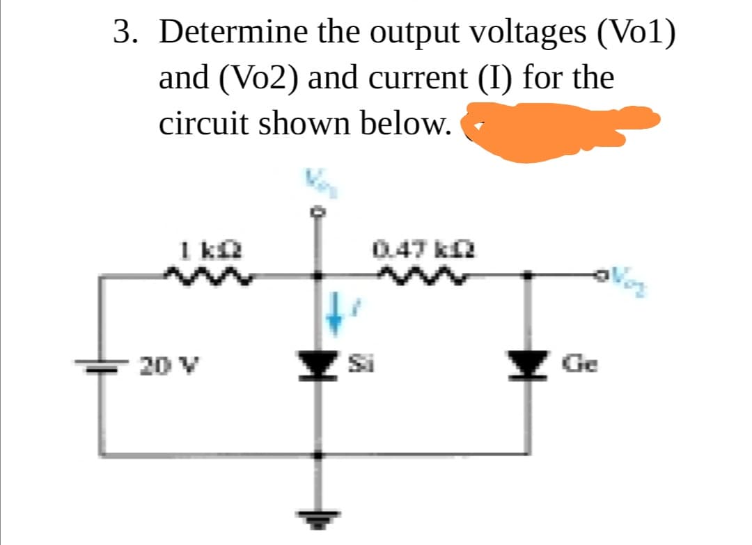 3. Determine the output voltages (Vo1)
and (Vo2) and current (I) for the
circuit shown below.
1 ka
0.47 ka
Voz
20 V
Y Si
Ge
