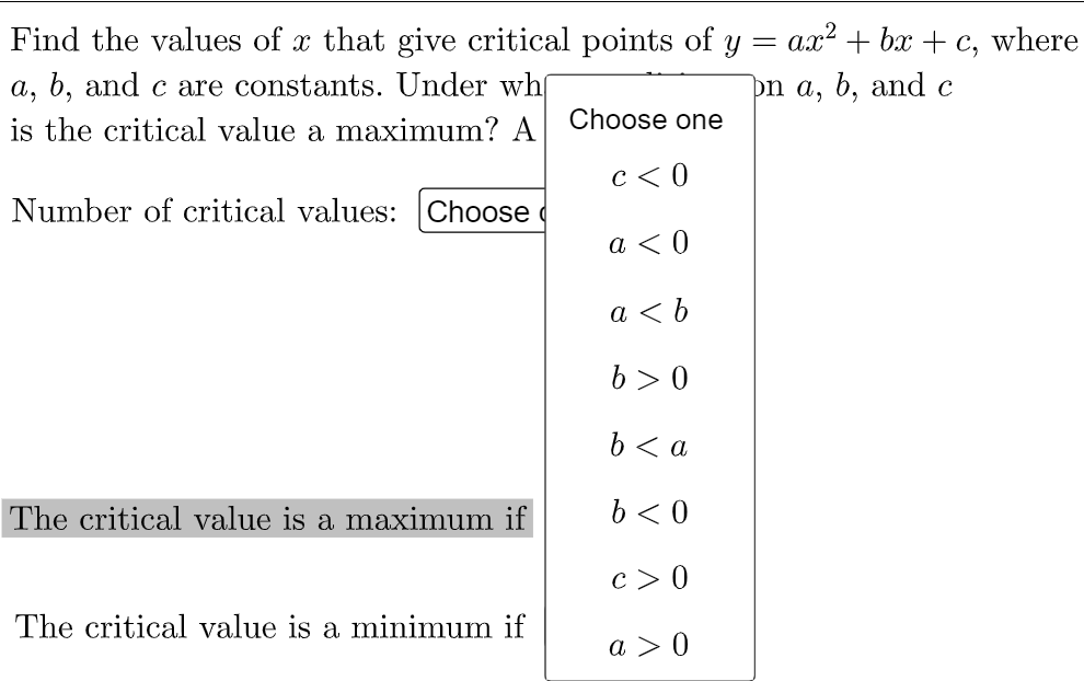 Find the values of x that give critical points of y =
a.x2 + bx + c, where
a, b, and c are constants. Under wh
on a, b, and c
is the critical value a maximum? A Choose one
c< 0
Number of critical values: Choose
a < 0
a < b
b > 0
b < a
The critical value is a maximum if
b< 0
c > 0
The critical value is a minimum if
a > 0

