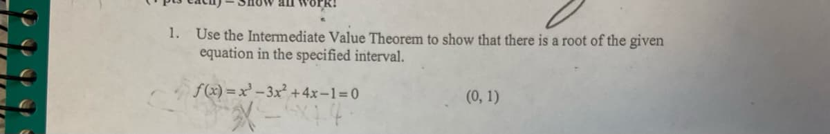 1.
Use the Intermediate Value Theorem to show that there is a root of the given
equation in the specified interval.
f(x) =x' - 3x² +4x-1=0
(0, 1)
