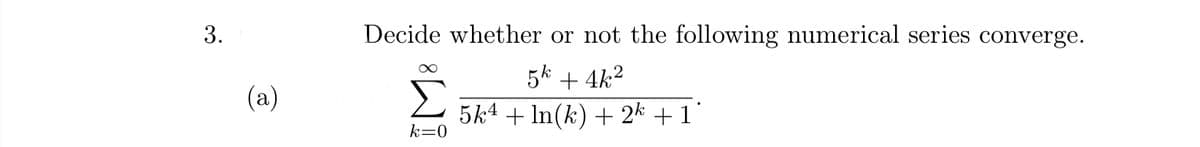 3.
Decide whether or not the following numerical series converge.
5k + 4k2
2 5k4 + In(k) + 2* + 1°
(a)
k=0
