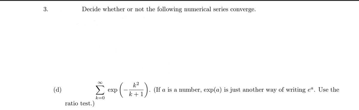 3.
Decide whether or not the following numerical series converge.
()
k2
(d)
-). (If a is a number, exp(a) is just another way of writing e". Use the
k + 1
exp
k=0
ratio test.)
IM:
