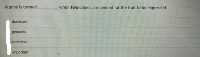 A gene is termed
when two copies are needed for the trait to be expressed
dominant
genomic
recessive
important
