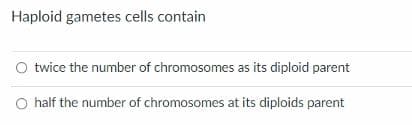 Haploid gametes cells contain
O twice the number of chromosomes as its diploid parent
O half the number of chromosomes at its diploids parent
