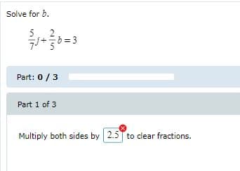 Solve for b.
5
2
7+b=3
Part: 0/3
Part 1 of 3
Multiply both sides by 2.5 to clear fractions.
