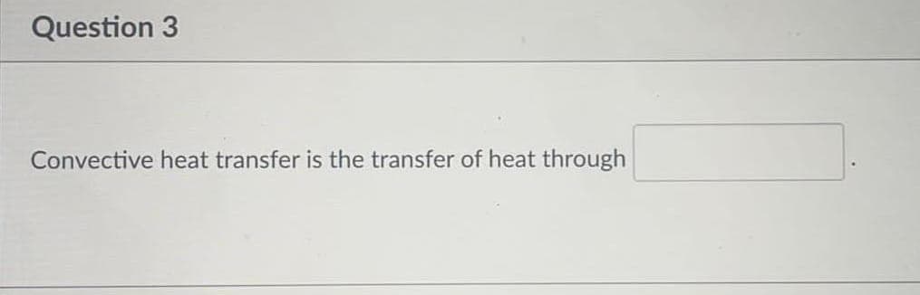 Question 3
Convective heat transfer is the transfer of heat through
